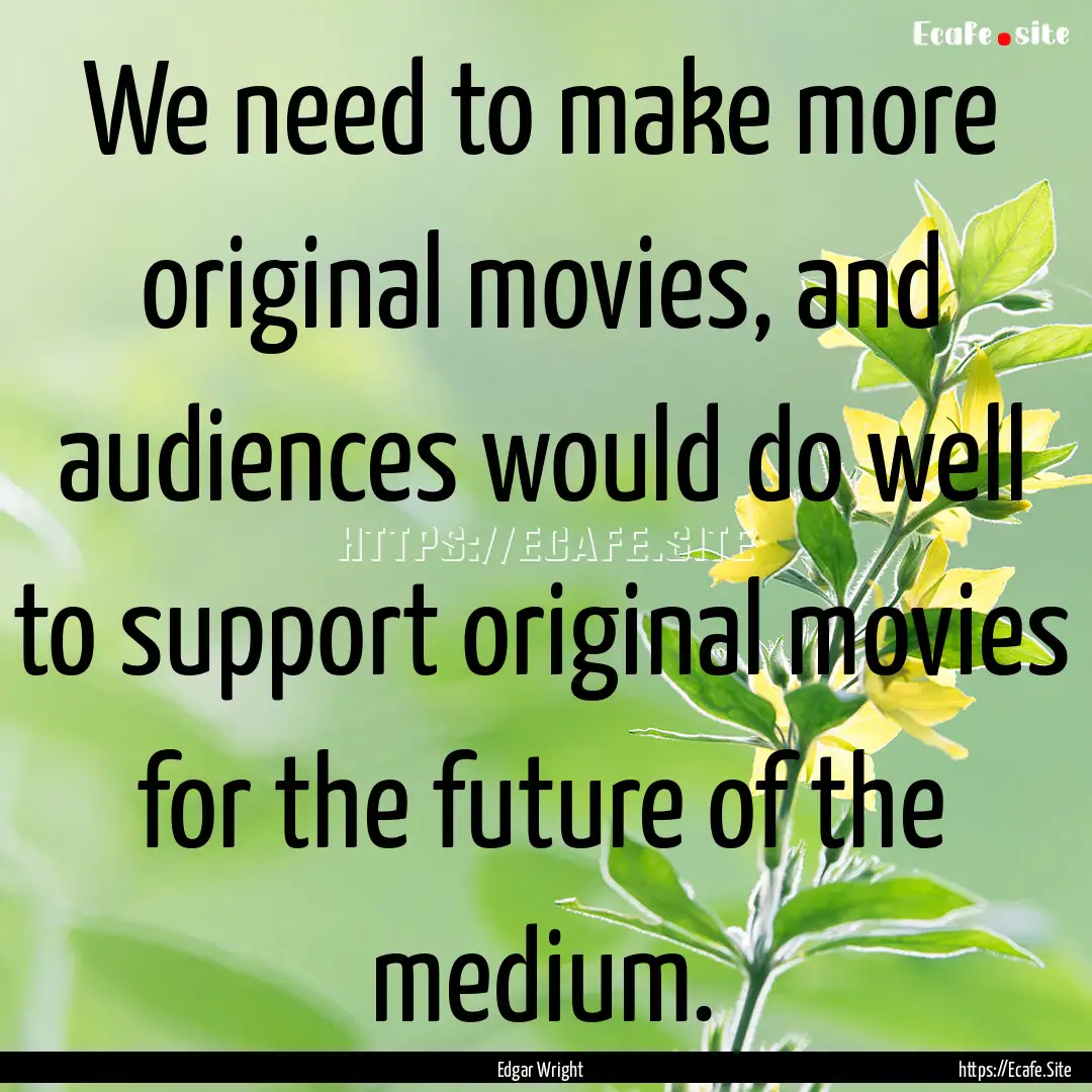 We need to make more original movies, and.... : Quote by Edgar Wright