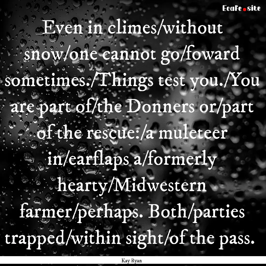 Even in climes/without snow/one cannot go/foward.... : Quote by Kay Ryan