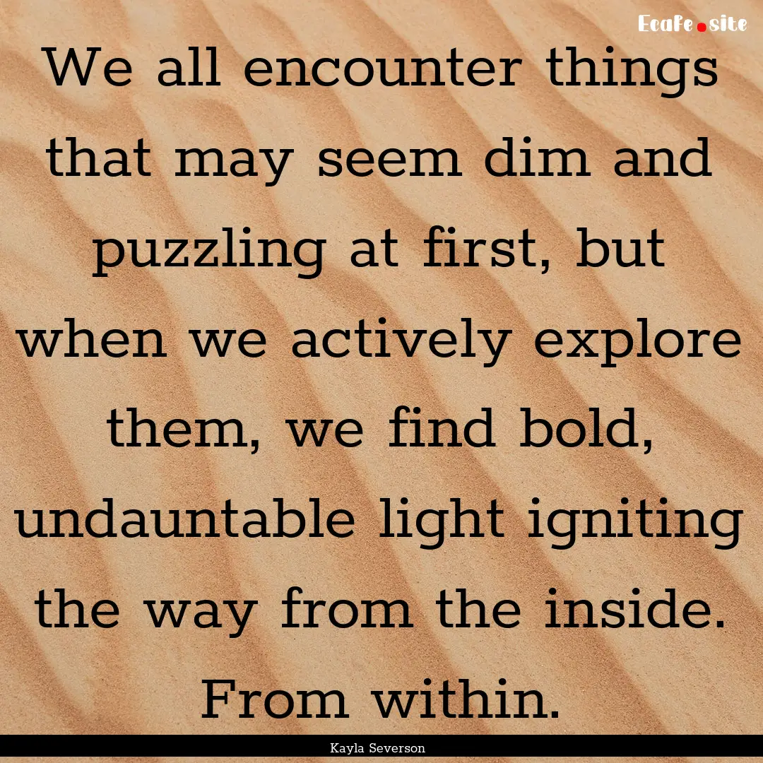 We all encounter things that may seem dim.... : Quote by Kayla Severson