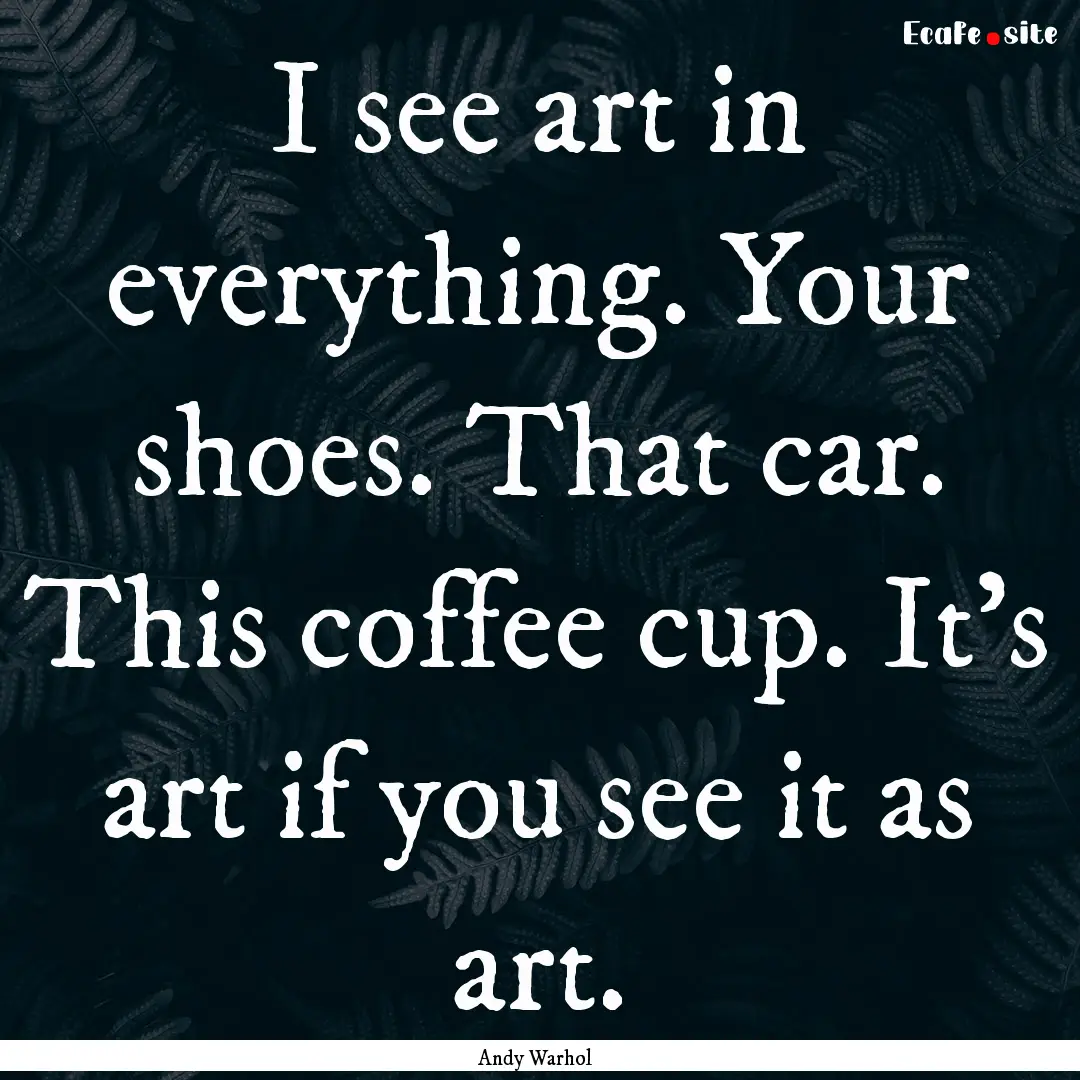 I see art in everything. Your shoes. That.... : Quote by Andy Warhol