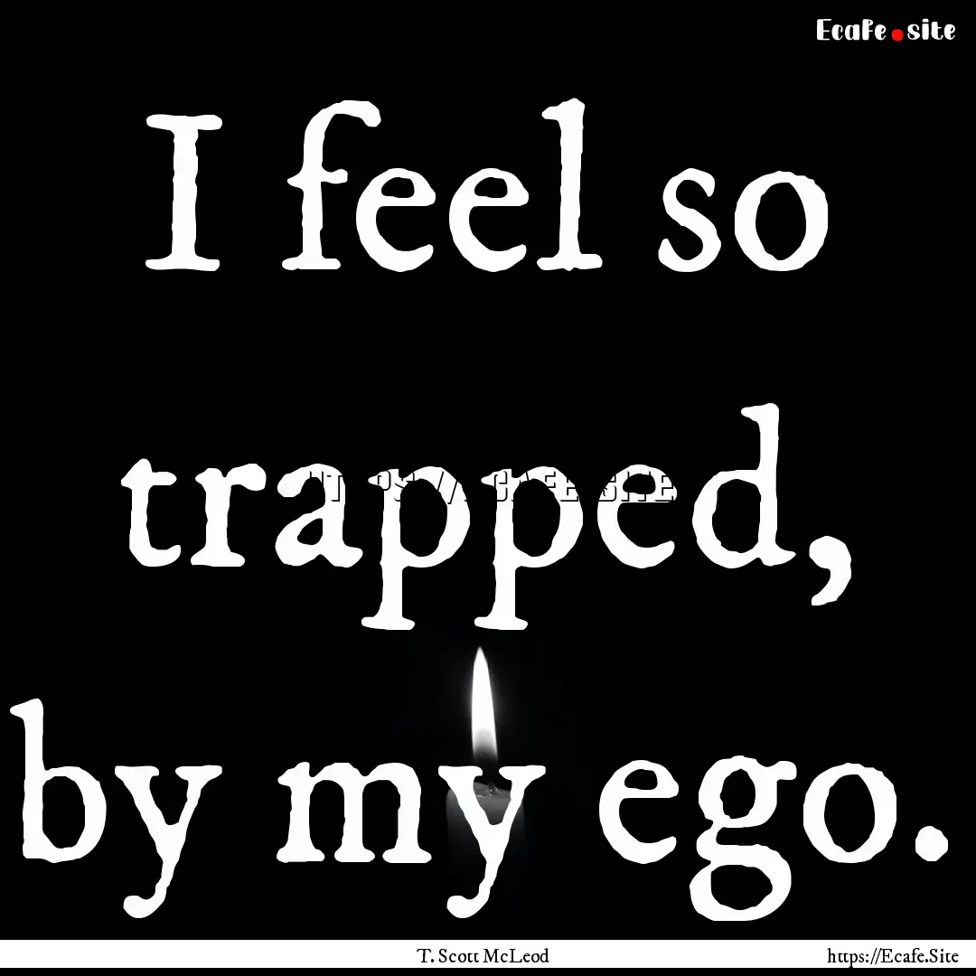 I feel so trapped, by my ego. : Quote by T. Scott McLeod