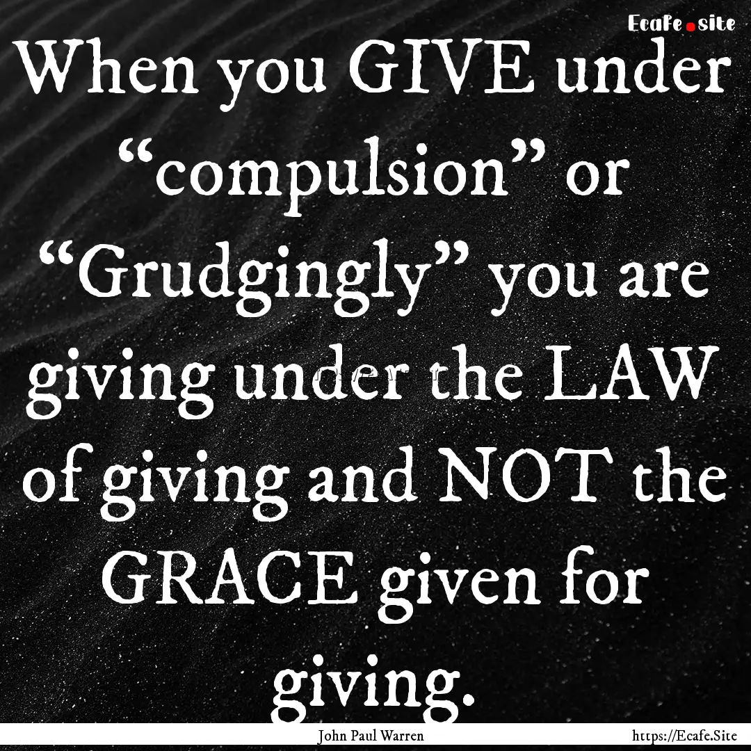 When you GIVE under “compulsion” or “Grudgingly”.... : Quote by John Paul Warren