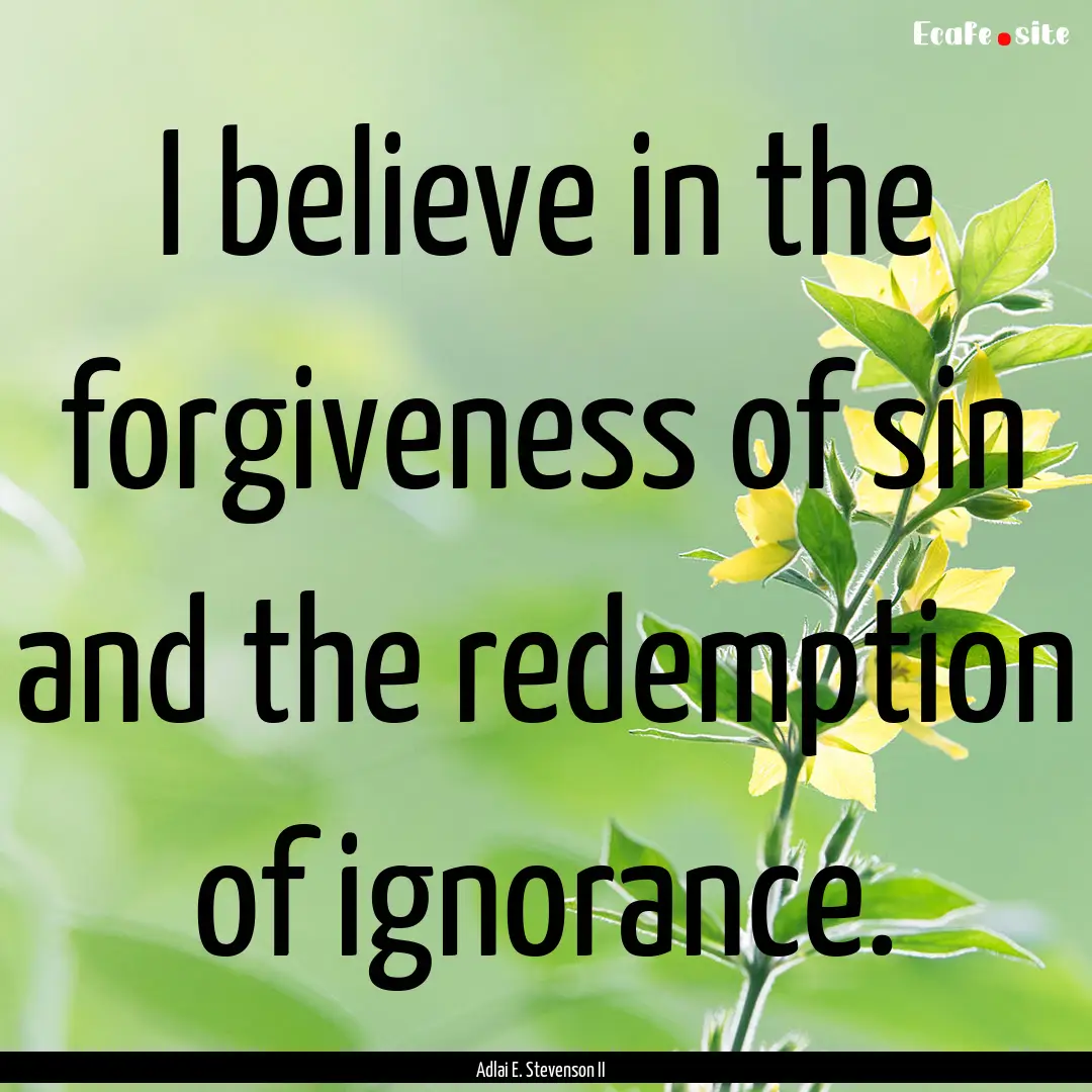 I believe in the forgiveness of sin and the.... : Quote by Adlai E. Stevenson II