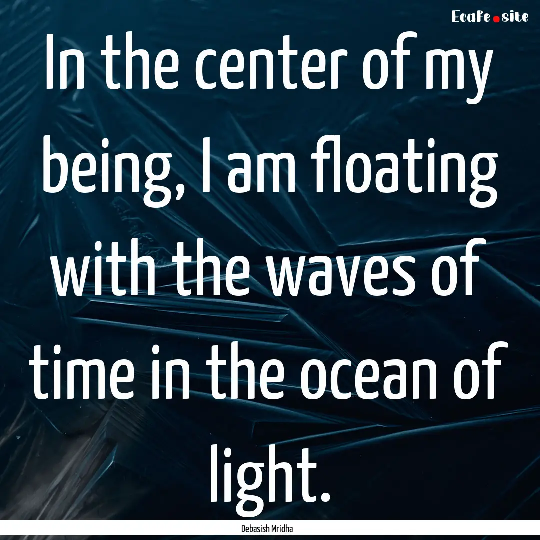 In the center of my being, I am floating.... : Quote by Debasish Mridha