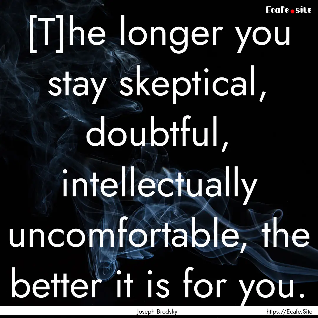 [T]he longer you stay skeptical, doubtful,.... : Quote by Joseph Brodsky