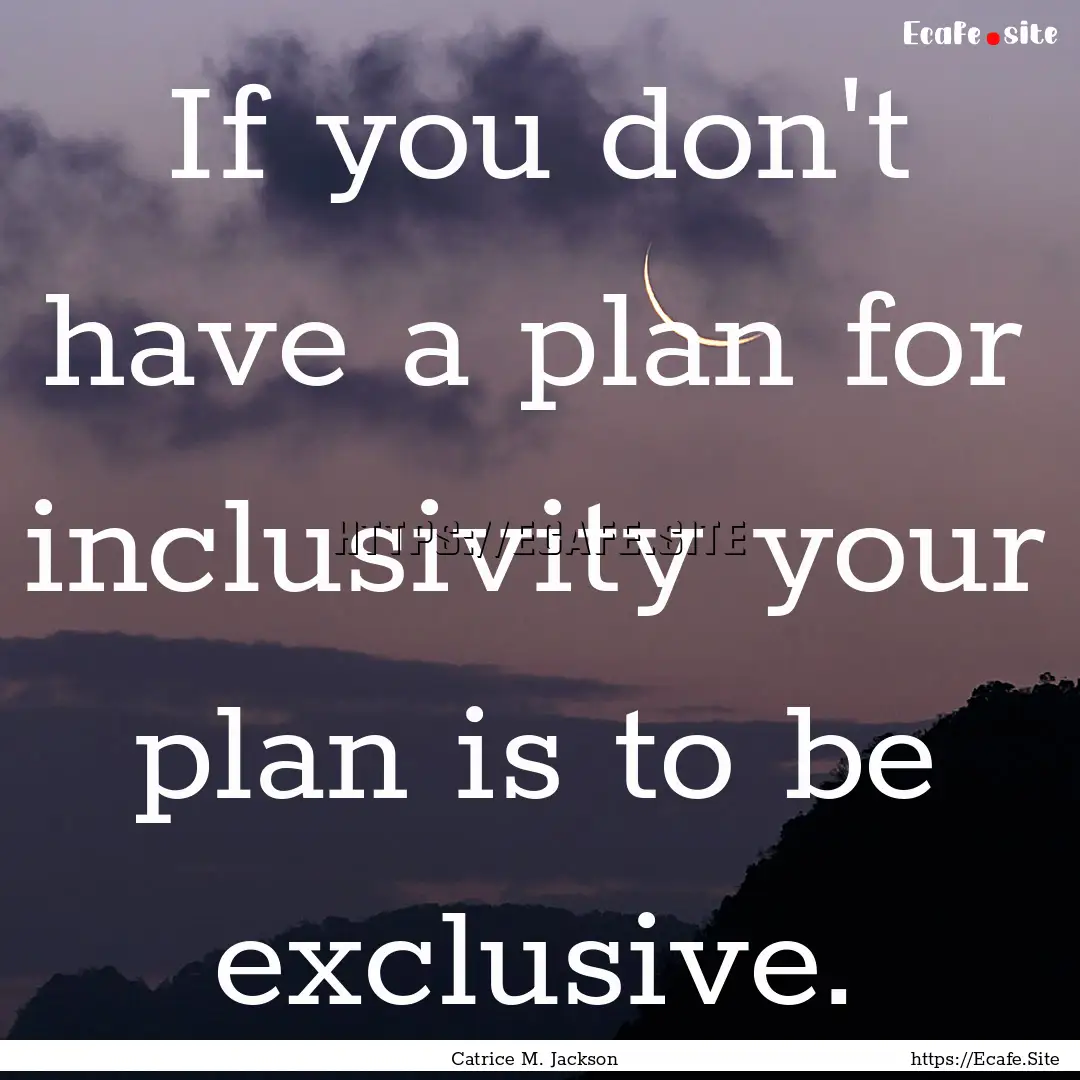 If you don't have a plan for inclusivity.... : Quote by Catrice M. Jackson