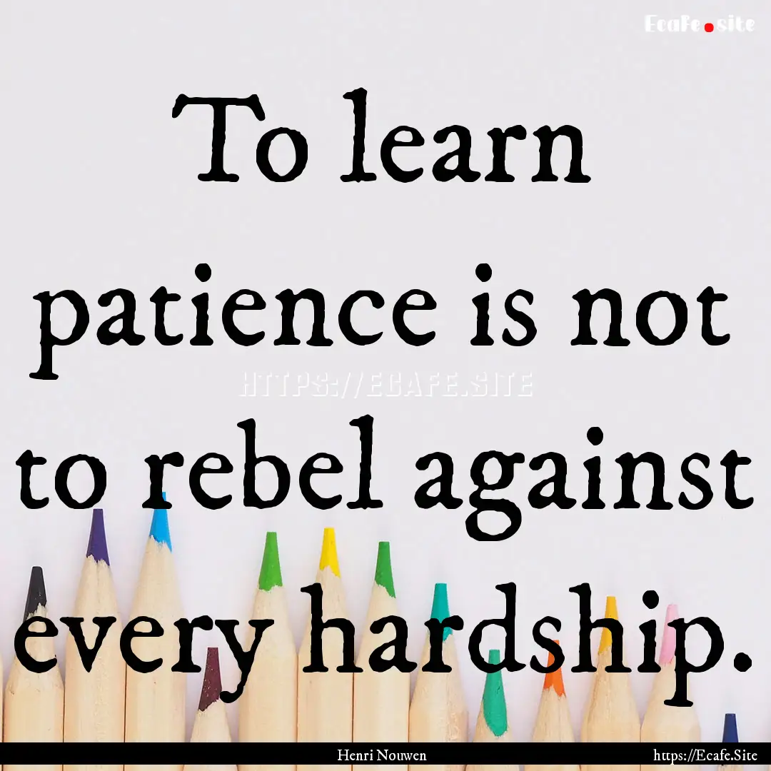 To learn patience is not to rebel against.... : Quote by Henri Nouwen