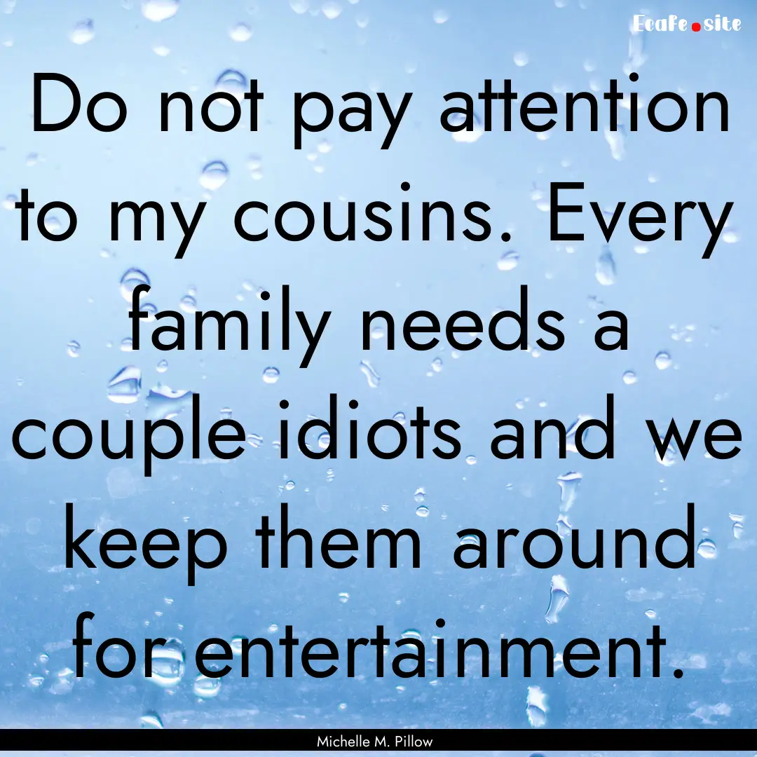 Do not pay attention to my cousins. Every.... : Quote by Michelle M. Pillow