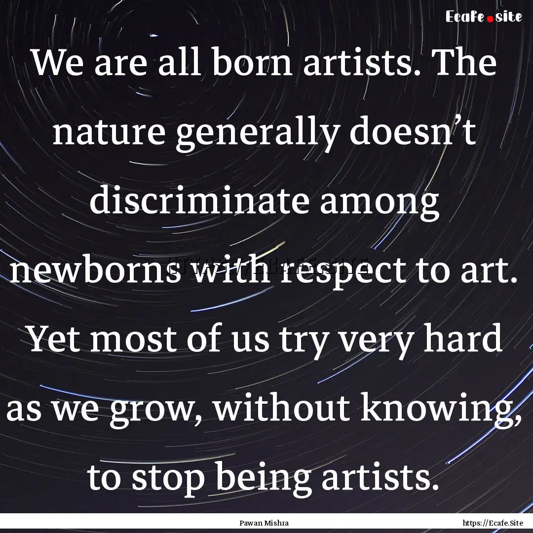 We are all born artists. The nature generally.... : Quote by Pawan Mishra