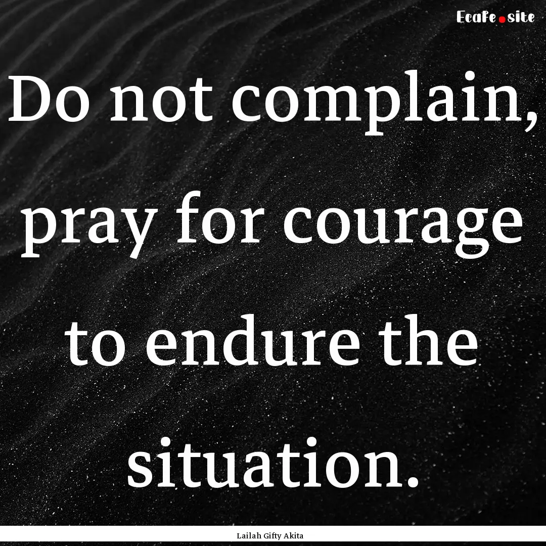 Do not complain, pray for courage to endure.... : Quote by Lailah Gifty Akita