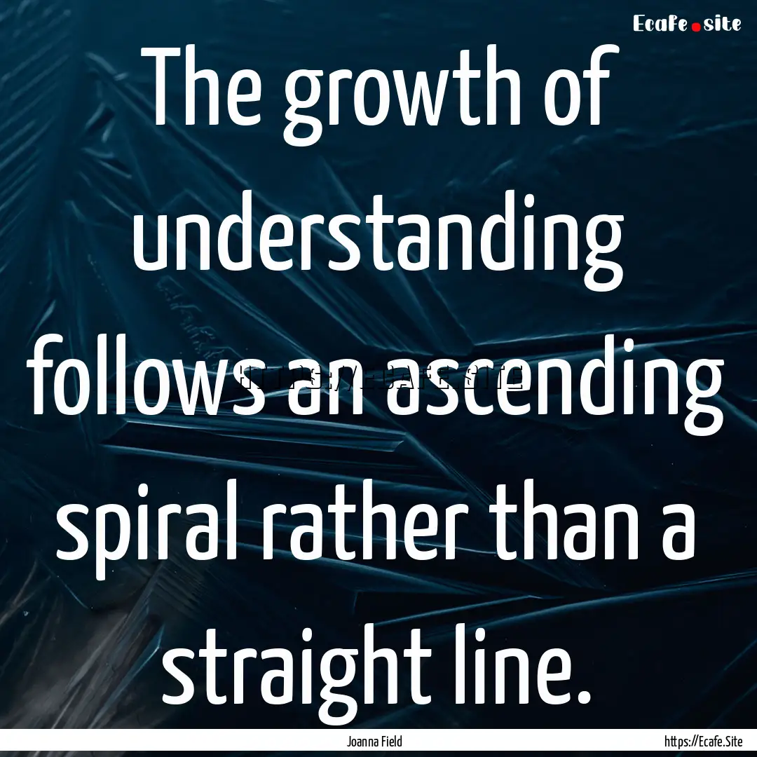 The growth of understanding follows an ascending.... : Quote by Joanna Field