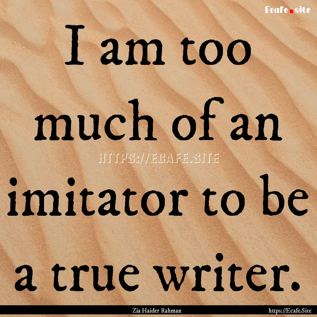 I am too much of an imitator to be a true.... : Quote by Zia Haider Rahman