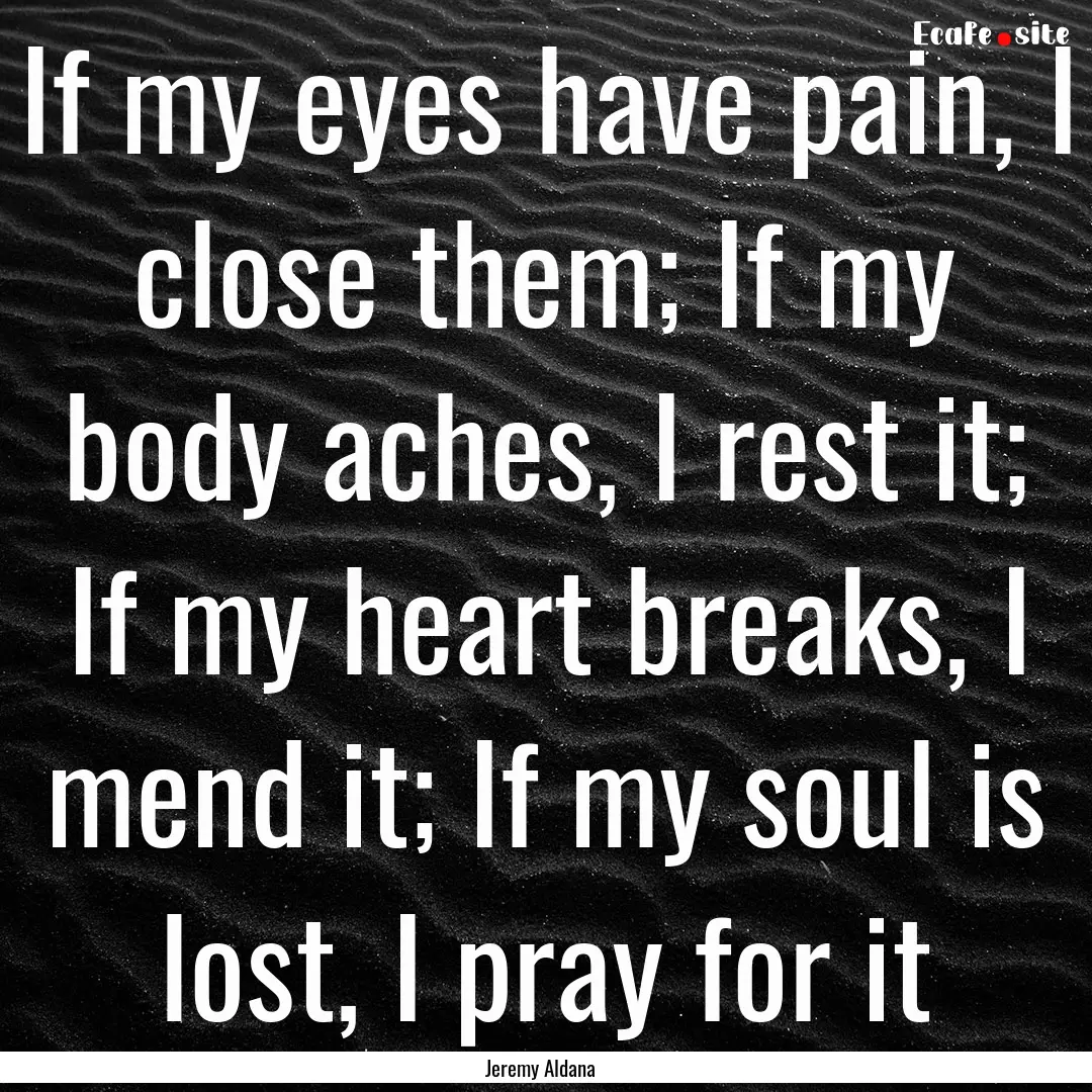 If my eyes have pain, I close them; If my.... : Quote by Jeremy Aldana