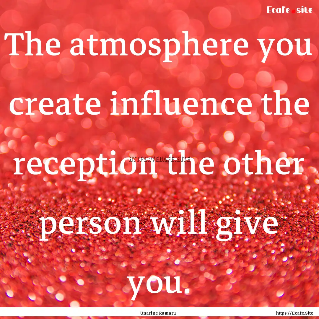 The atmosphere you create influence the reception.... : Quote by Unarine Ramaru