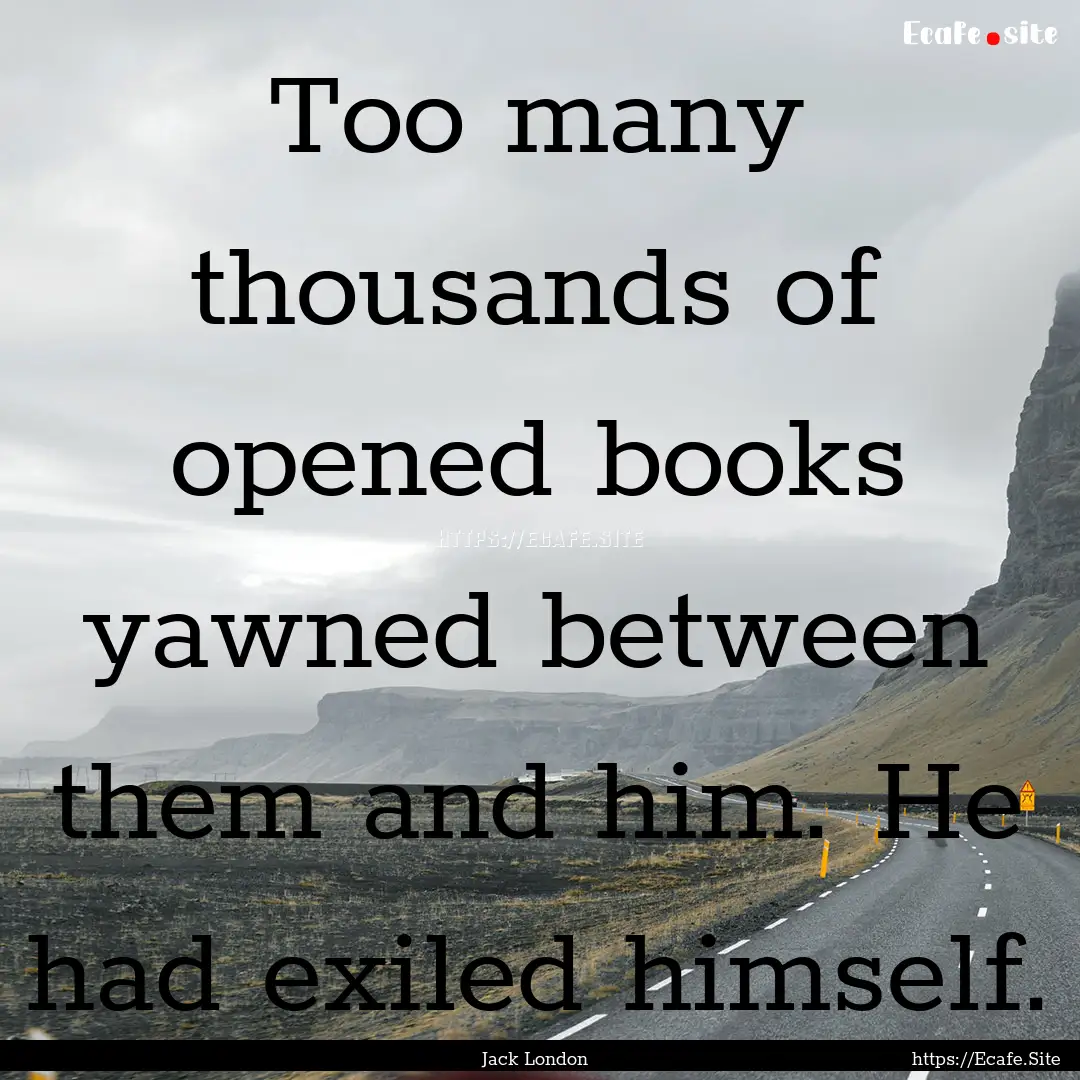 Too many thousands of opened books yawned.... : Quote by Jack London