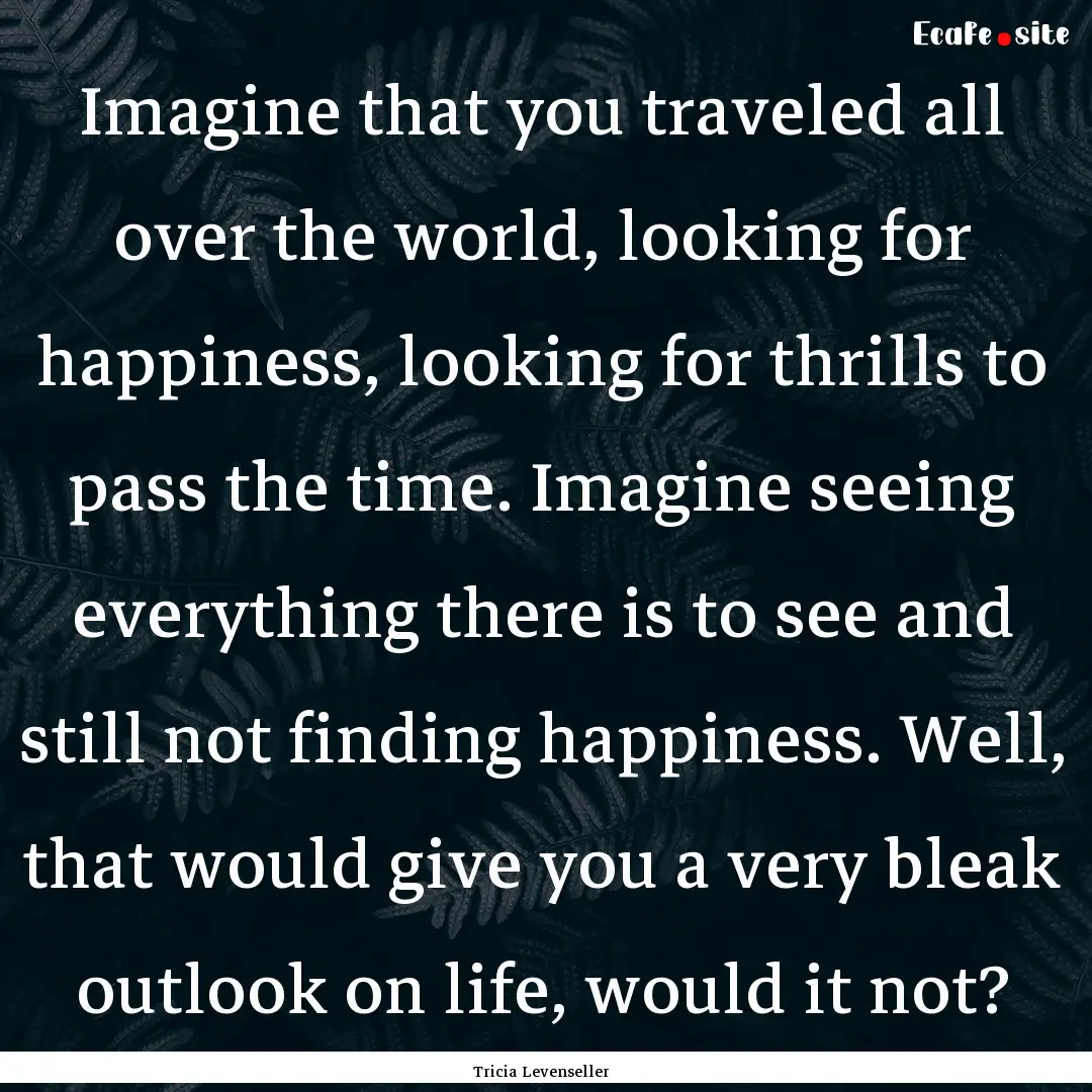 Imagine that you traveled all over the world,.... : Quote by Tricia Levenseller