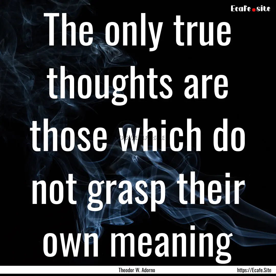 The only true thoughts are those which do.... : Quote by Theodor W. Adorno