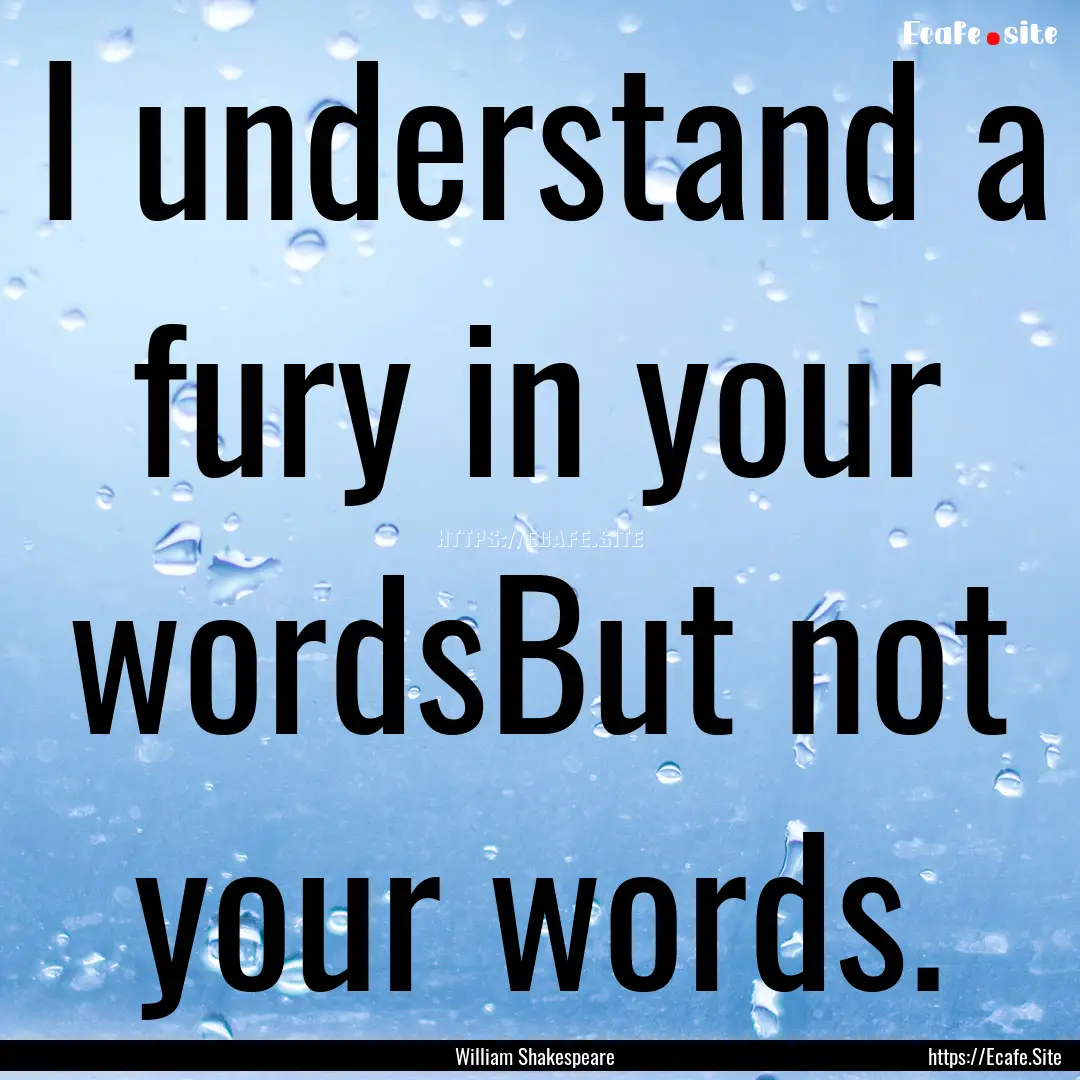 I understand a fury in your wordsBut not.... : Quote by William Shakespeare