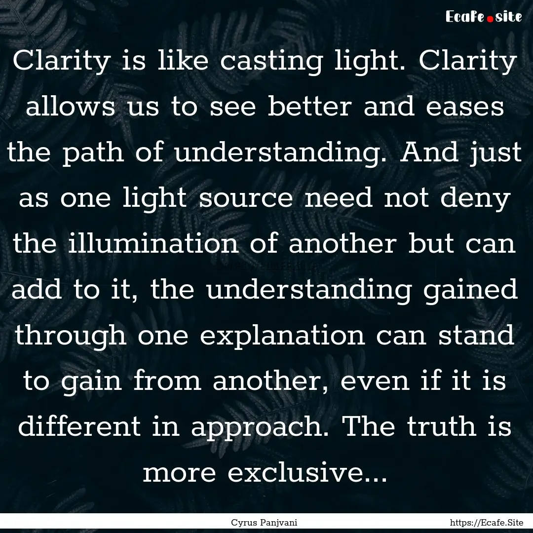 Clarity is like casting light. Clarity allows.... : Quote by Cyrus Panjvani