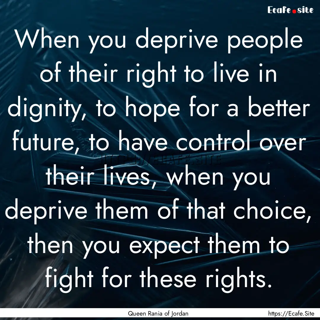 When you deprive people of their right to.... : Quote by Queen Rania of Jordan