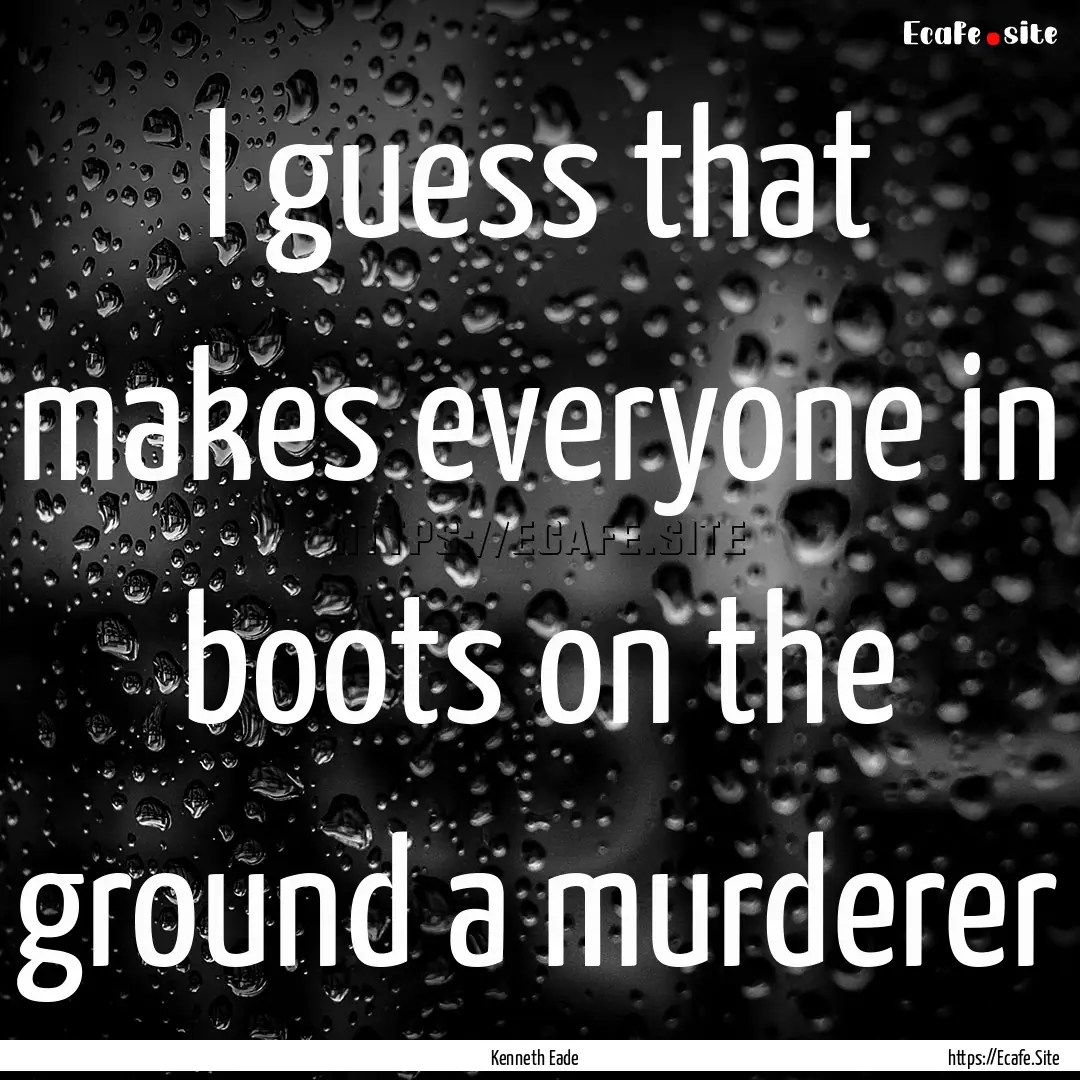 I guess that makes everyone in boots on the.... : Quote by Kenneth Eade