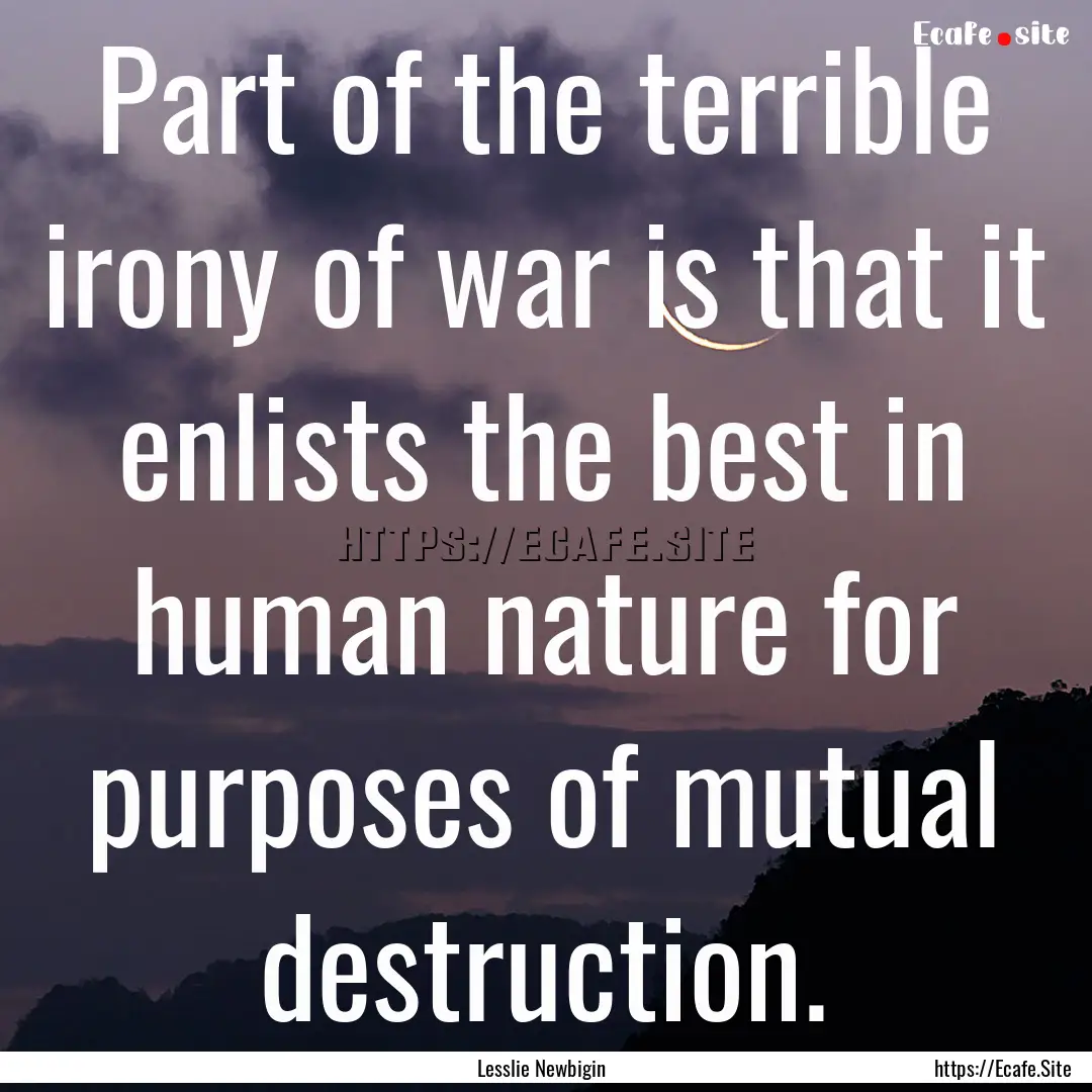 Part of the terrible irony of war is that.... : Quote by Lesslie Newbigin