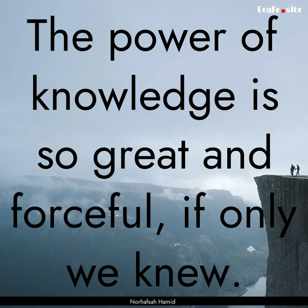 The power of knowledge is so great and forceful,.... : Quote by Norhafsah Hamid