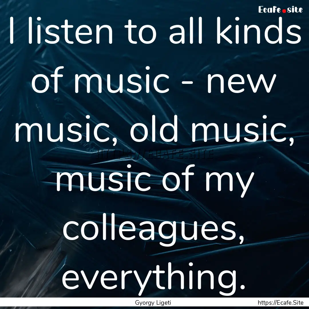 I listen to all kinds of music - new music,.... : Quote by Gyorgy Ligeti