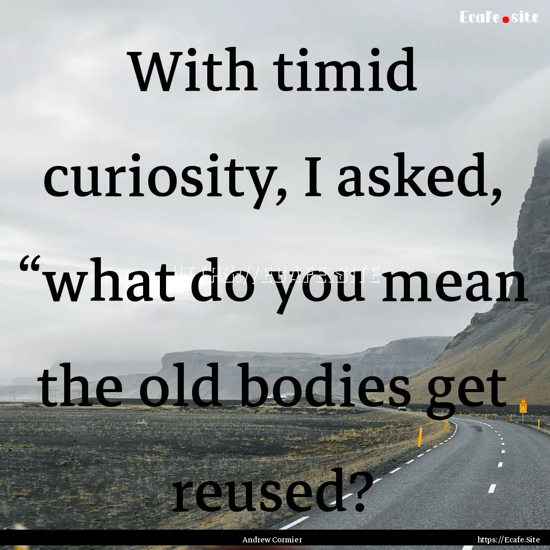 With timid curiosity, I asked, “what do.... : Quote by Andrew Cormier