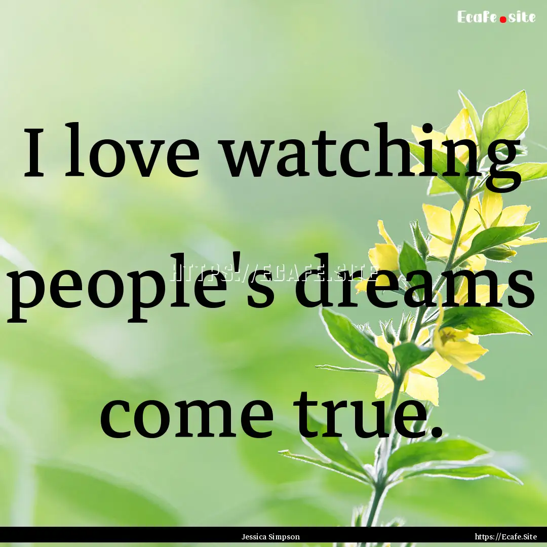 I love watching people's dreams come true..... : Quote by Jessica Simpson