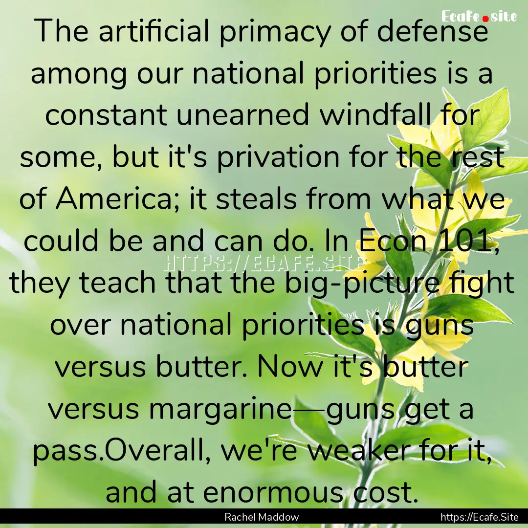 The artificial primacy of defense among our.... : Quote by Rachel Maddow