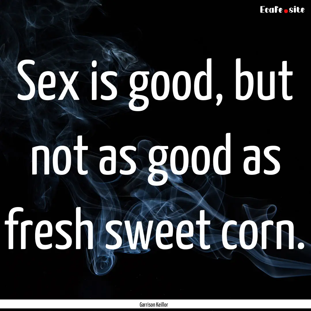 Sex is good, but not as good as fresh sweet.... : Quote by Garrison Keillor