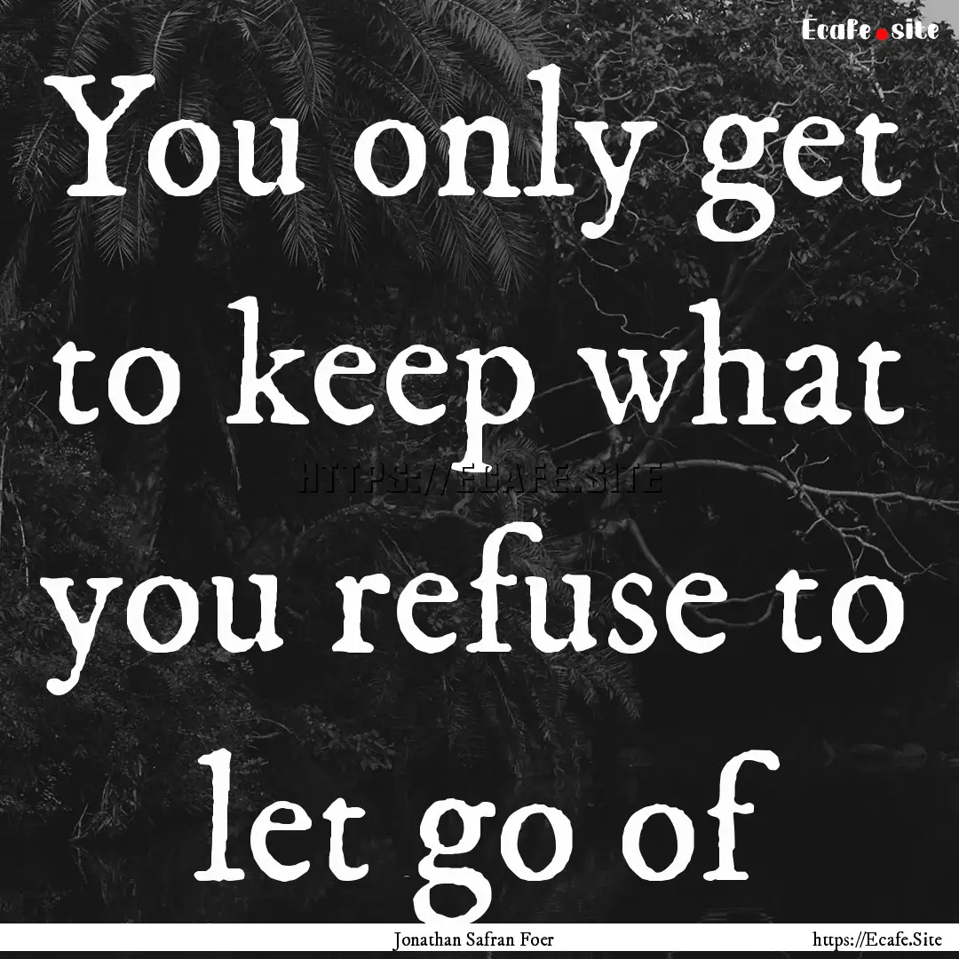 You only get to keep what you refuse to let.... : Quote by Jonathan Safran Foer