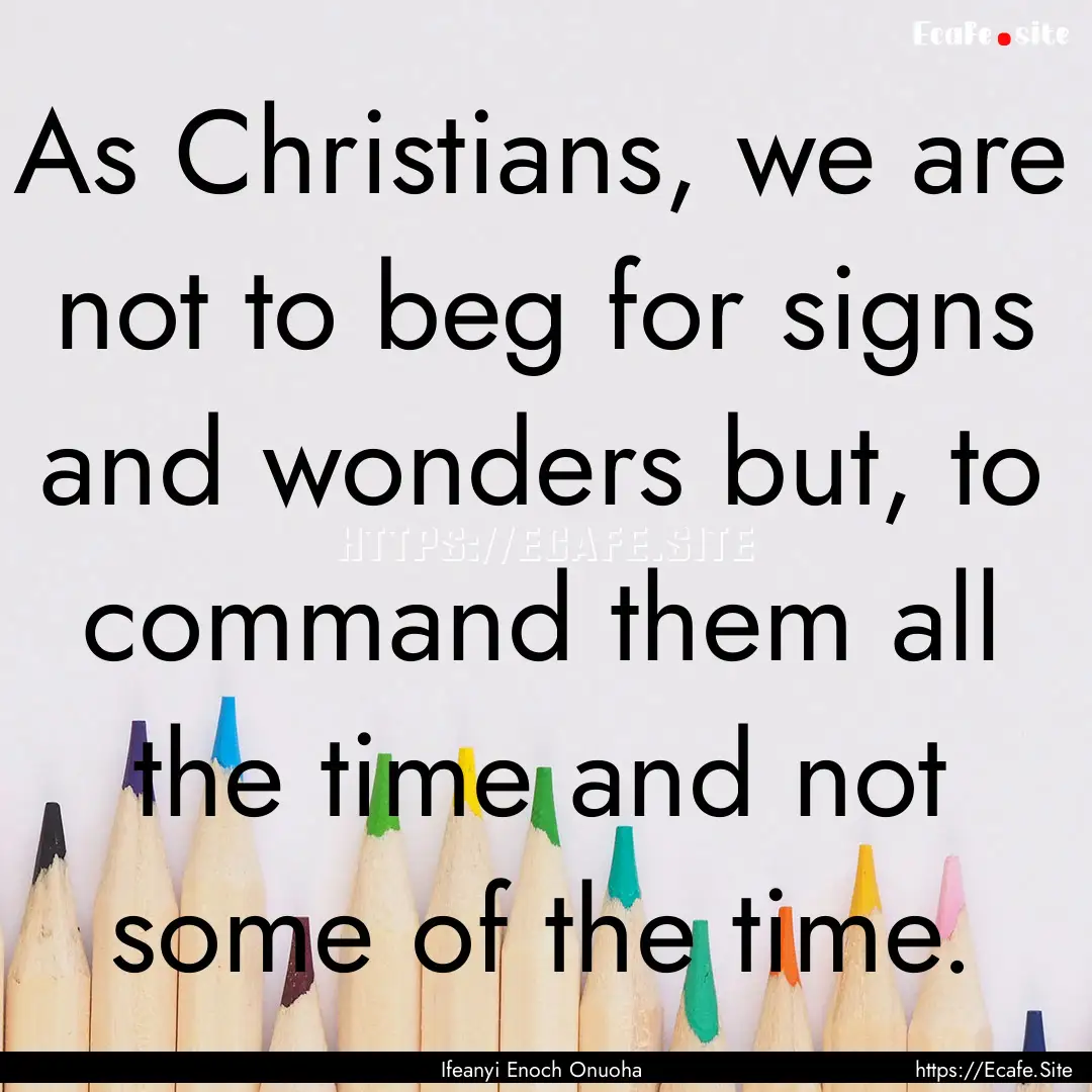 As Christians, we are not to beg for signs.... : Quote by Ifeanyi Enoch Onuoha