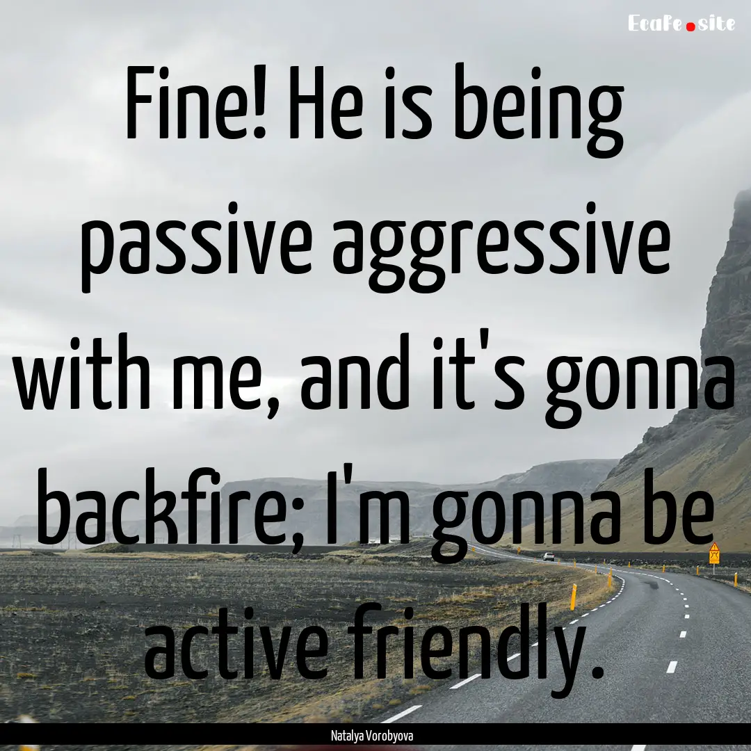 Fine! He is being passive aggressive with.... : Quote by Natalya Vorobyova