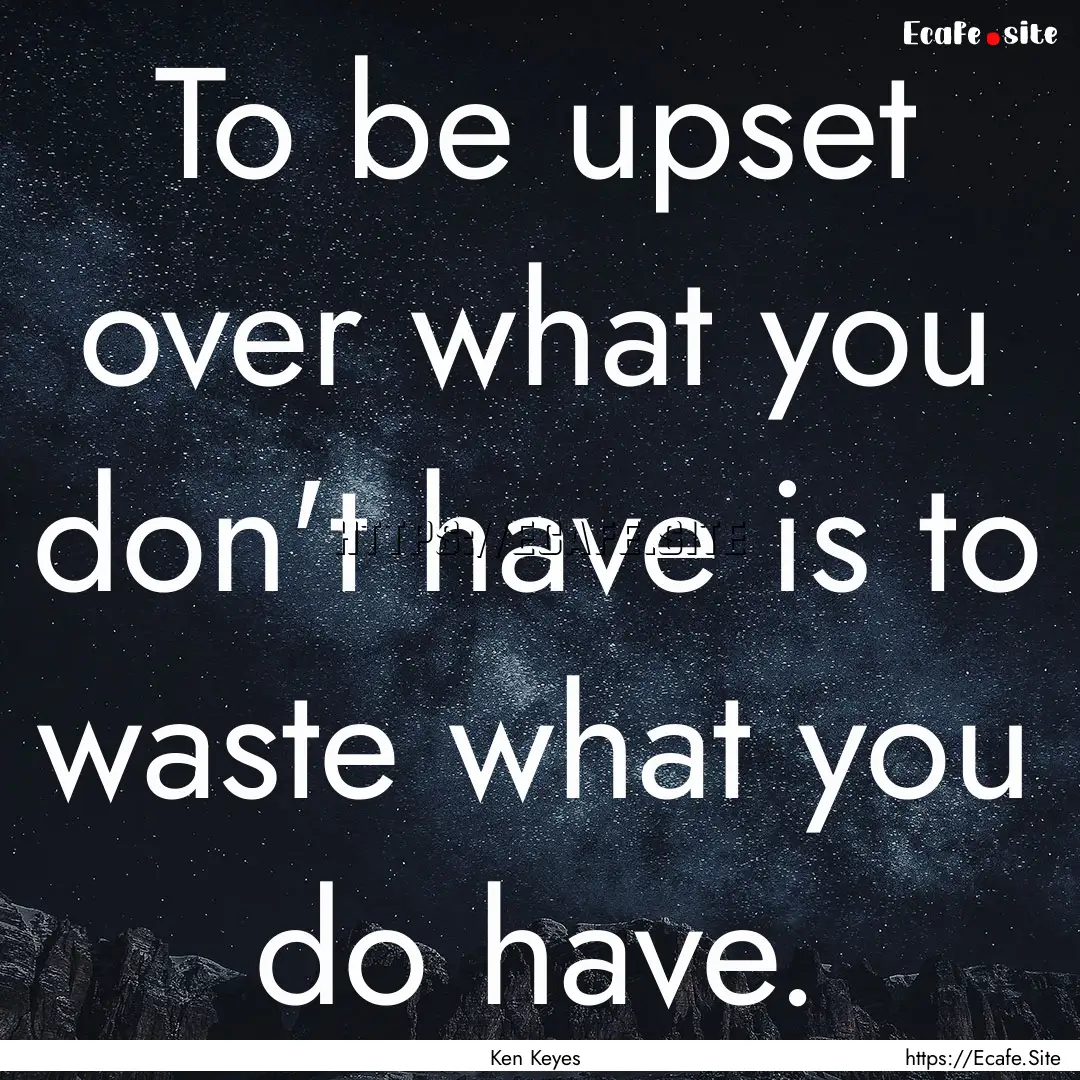 To be upset over what you don't have is to.... : Quote by Ken Keyes