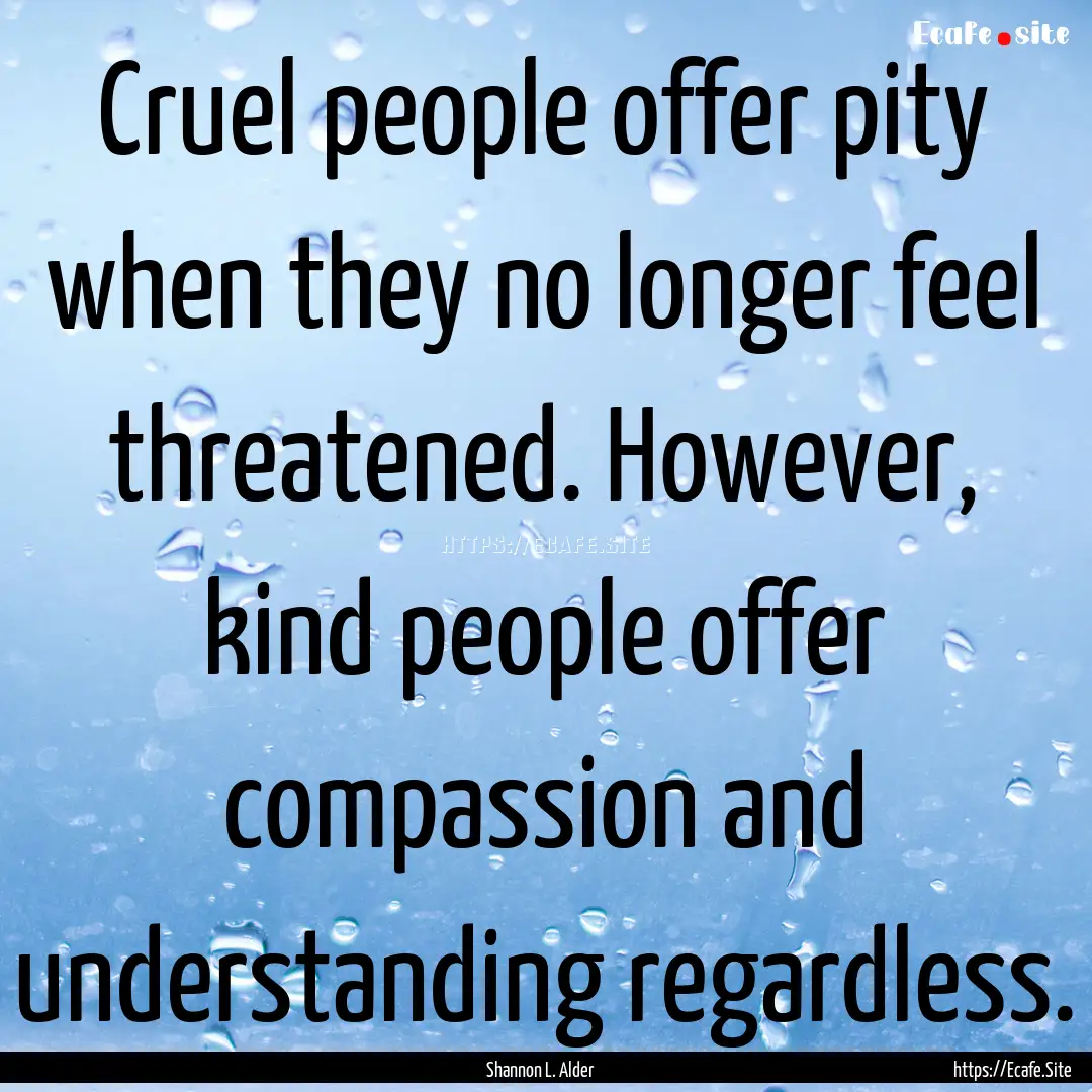 Cruel people offer pity when they no longer.... : Quote by Shannon L. Alder