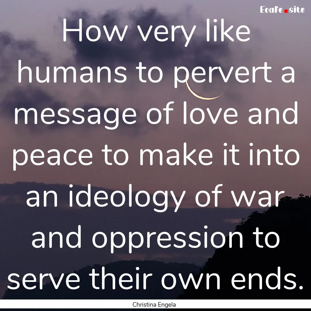 How very like humans to pervert a message.... : Quote by Christina Engela