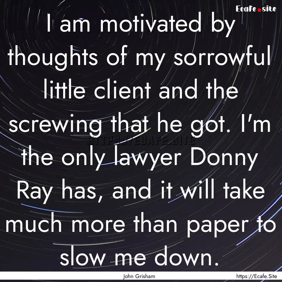 I am motivated by thoughts of my sorrowful.... : Quote by John Grisham