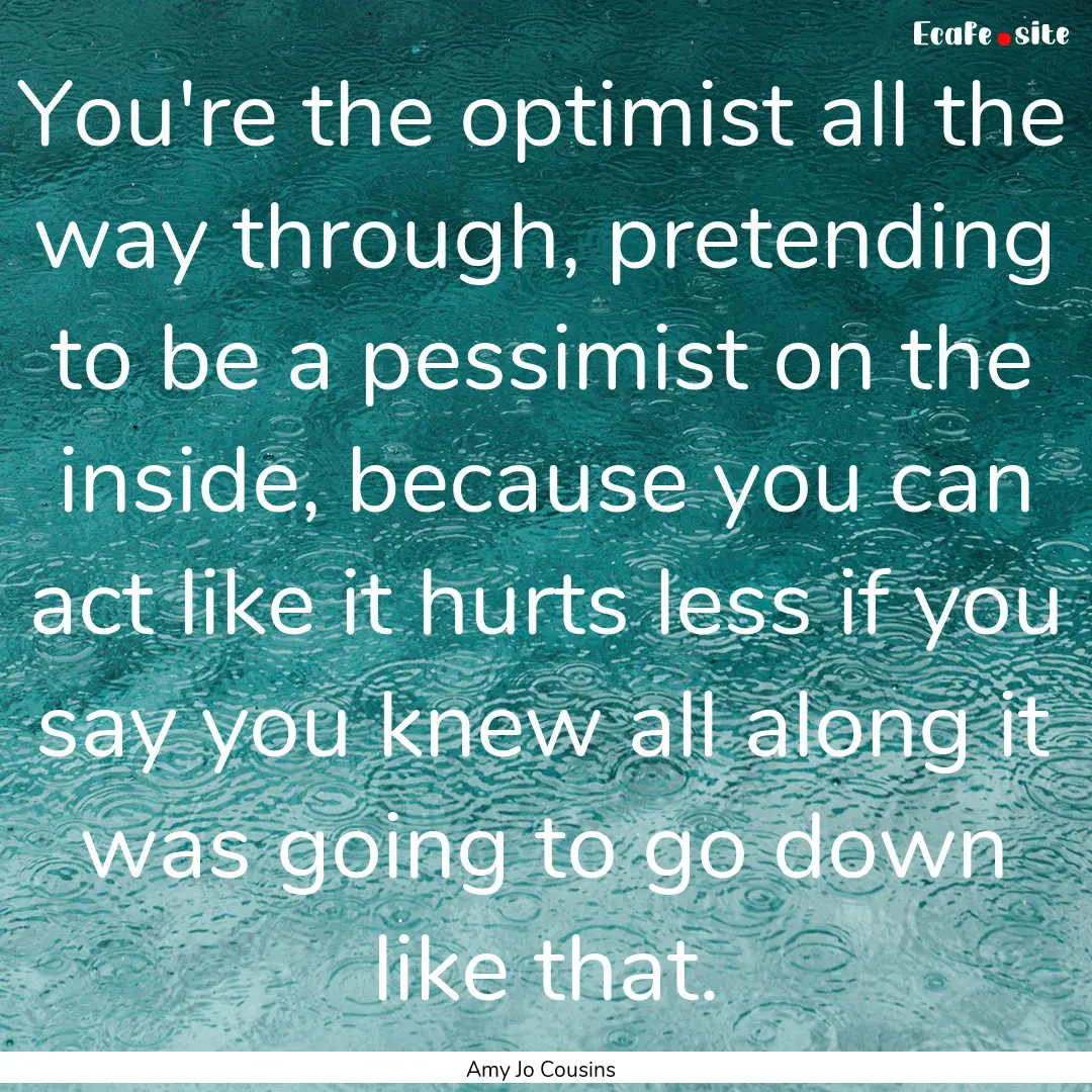 You're the optimist all the way through,.... : Quote by Amy Jo Cousins