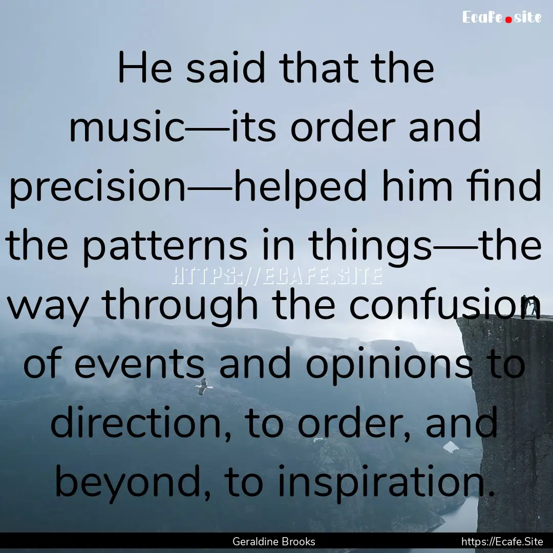 He said that the music—its order and precision—helped.... : Quote by Geraldine Brooks