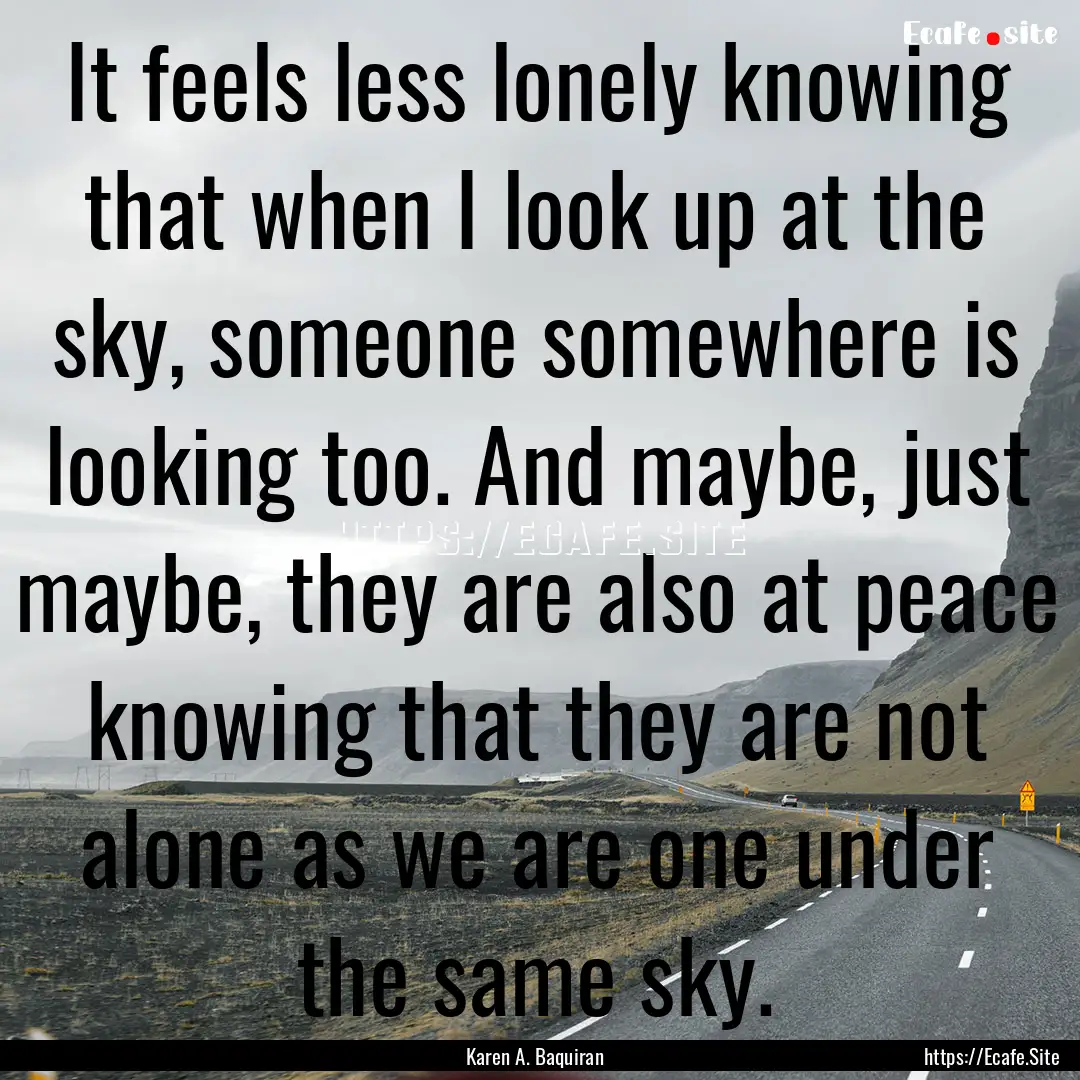 It feels less lonely knowing that when I.... : Quote by Karen A. Baquiran