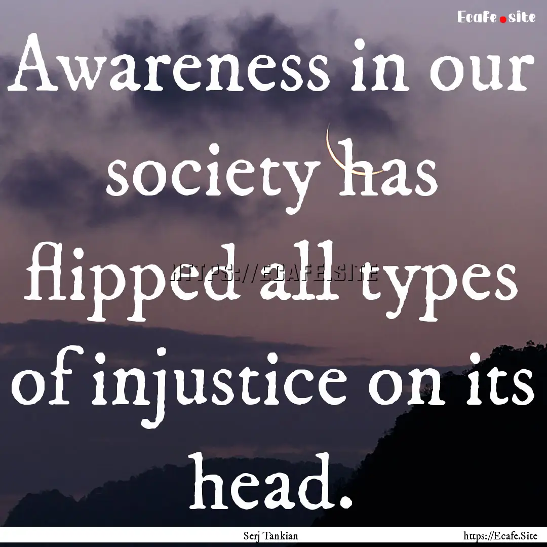 Awareness in our society has flipped all.... : Quote by Serj Tankian