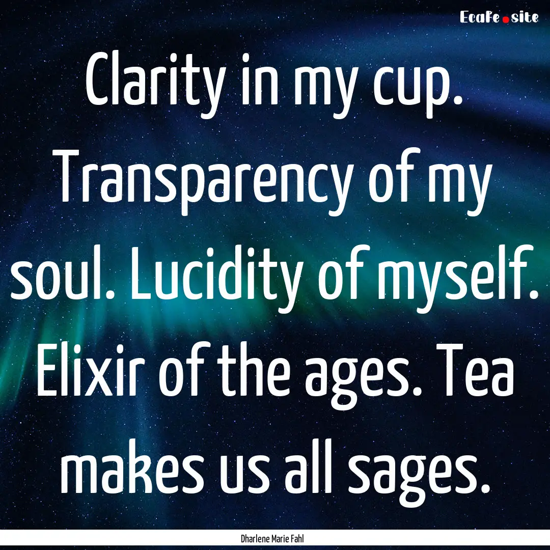 Clarity in my cup. Transparency of my soul..... : Quote by Dharlene Marie Fahl