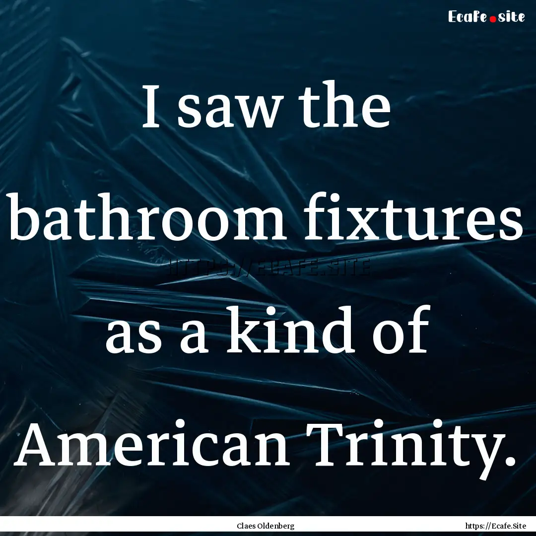 I saw the bathroom fixtures as a kind of.... : Quote by Claes Oldenberg