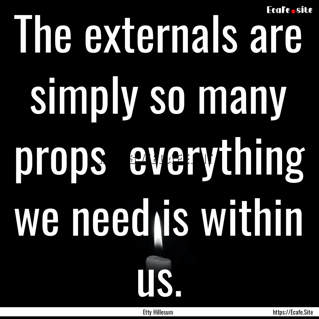 The externals are simply so many props everything.... : Quote by Etty Hillesum