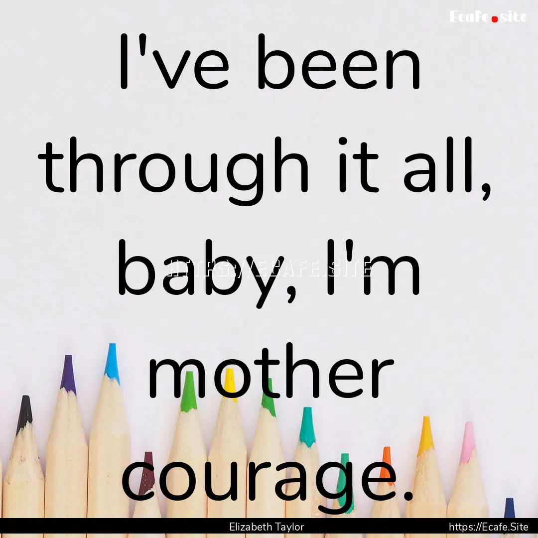 I've been through it all, baby, I'm mother.... : Quote by Elizabeth Taylor