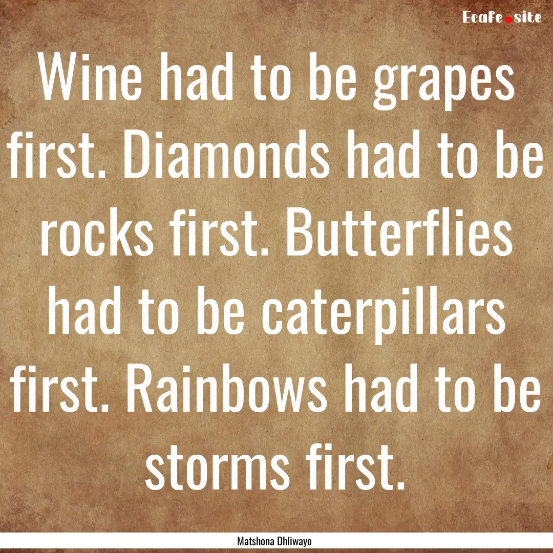 Wine had to be grapes first. Diamonds had.... : Quote by Matshona Dhliwayo