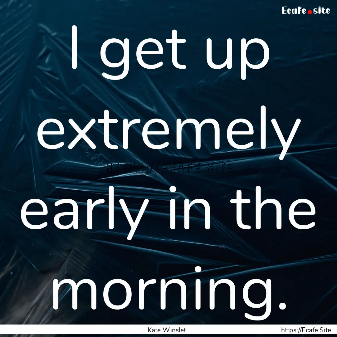 I get up extremely early in the morning. : Quote by Kate Winslet