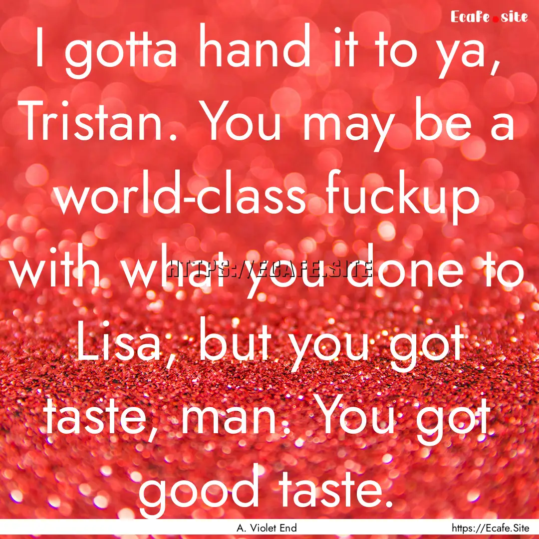 I gotta hand it to ya, Tristan. You may be.... : Quote by A. Violet End